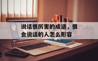 说话很厉害的成语，很会说话的人怎么形容