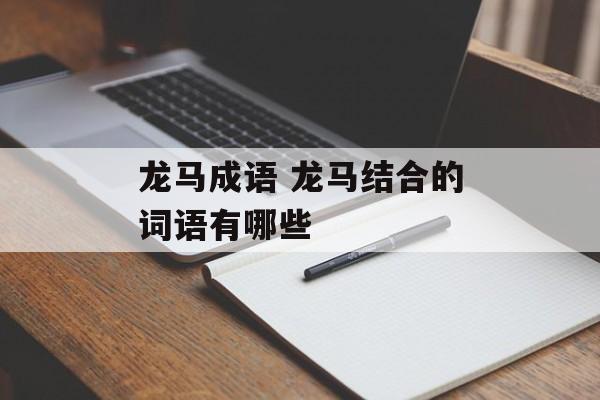 龙马成语 龙马结合的词语有哪些-第1张图片-