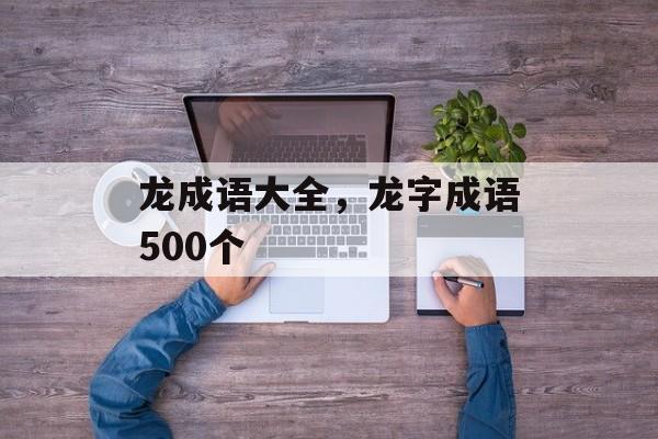 龙成语大全，龙字成语500个-第1张图片-
