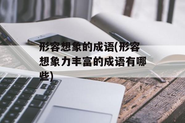 形容想象的成语(形容想象力丰富的成语有哪些)-第1张图片-