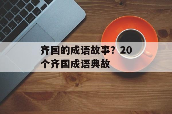 齐国的成语故事？20个齐国成语典故-第1张图片-