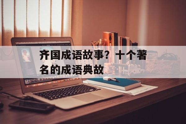 齐国成语故事？十个著名的成语典故-第1张图片-
