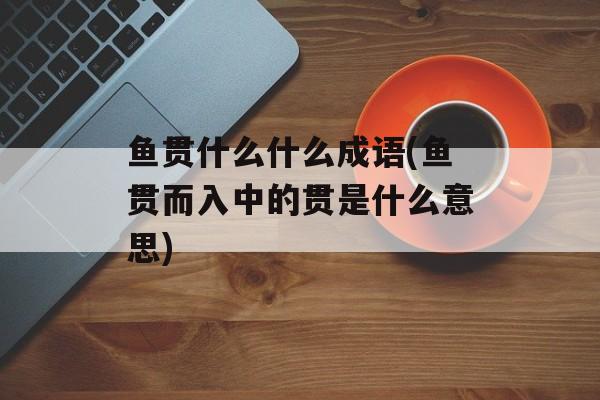 鱼贯什么什么成语(鱼贯而入中的贯是什么意思)-第1张图片-