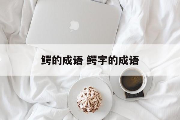 鳄的成语 鳄字的成语-第1张图片-