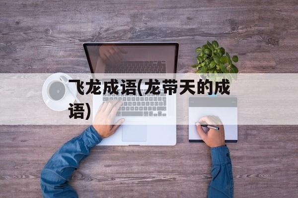 飞龙成语(龙带天的成语)-第1张图片-