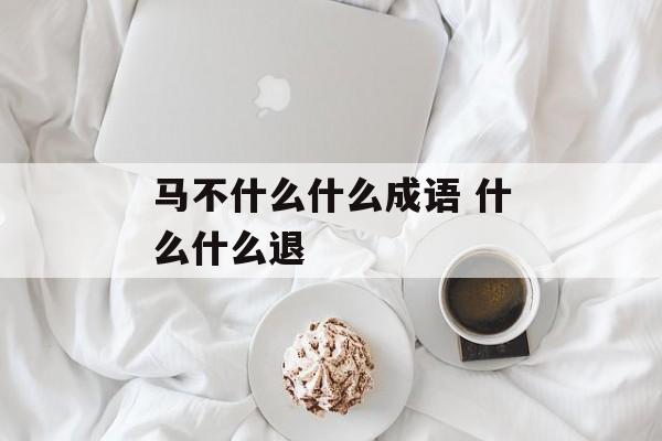 马不什么什么成语 什么什么退-第1张图片-