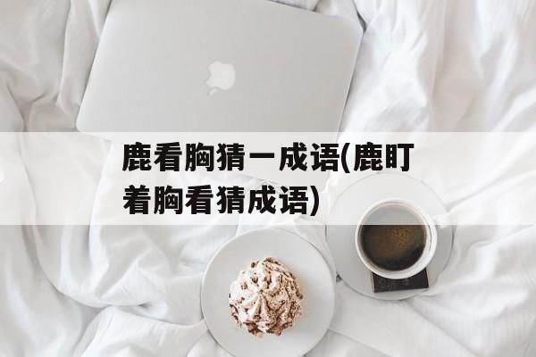 鹿看胸猜一成语(鹿盯着胸看猜成语)-第1张图片-