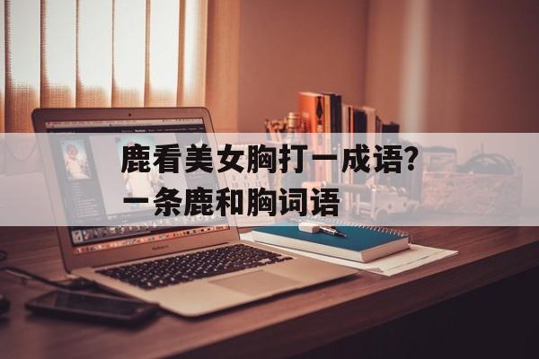 鹿看美女胸打一成语？一条鹿和胸词语-第1张图片-