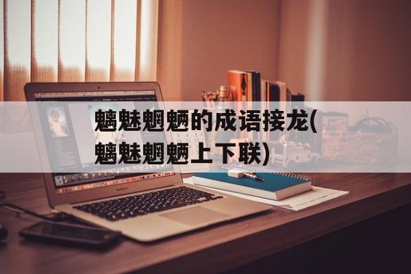 魑魅魍魉的成语接龙(魑魅魍魉上下联)-第1张图片-