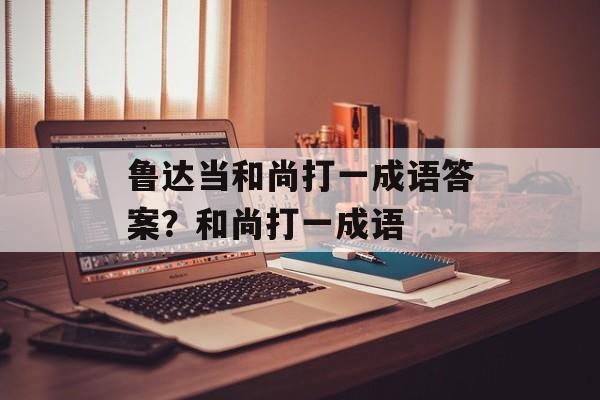 鲁达当和尚打一成语答案？和尚打一成语-第1张图片-