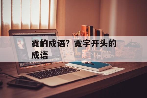 霓的成语？霓字开头的成语-第1张图片-