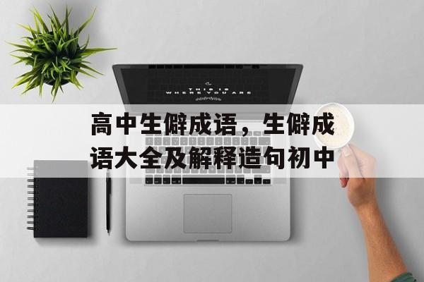 高中生僻成语，生僻成语大全及解释造句初中-第1张图片-