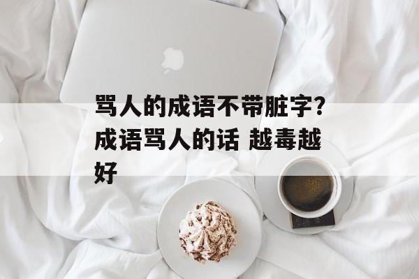 骂人的成语不带脏字？成语骂人的话 越毒越好-第1张图片-