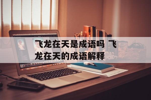 飞龙在天是成语吗 飞龙在天的成语解释-第1张图片-