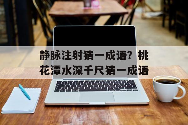 静脉注射猜一成语？桃花潭水深千尺猜一成语-第1张图片-