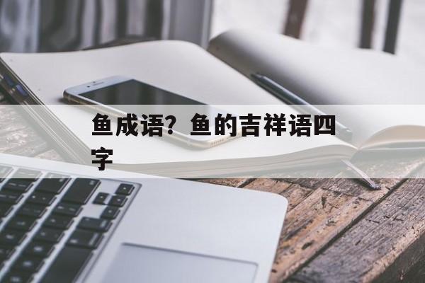 鱼成语？鱼的吉祥语四字-第1张图片-