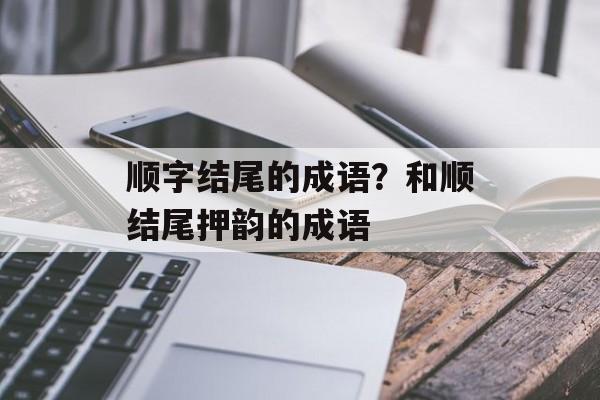 顺字结尾的成语？和顺结尾押韵的成语-第1张图片-