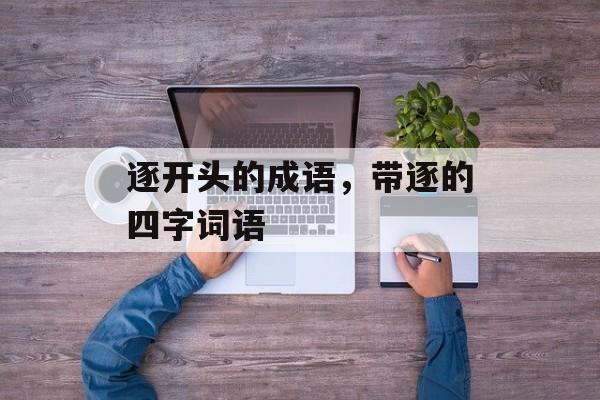 逐开头的成语，带逐的四字词语-第1张图片-