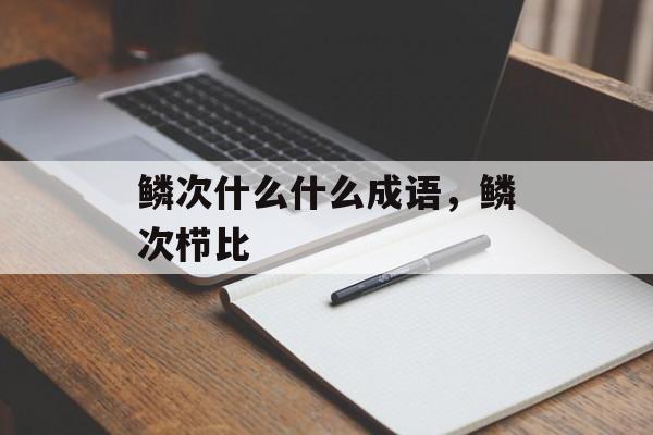 鳞次什么什么成语，鳞次栉比-第1张图片-
