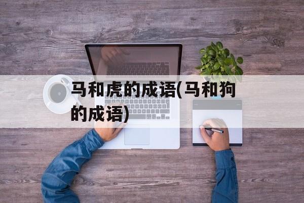 马和虎的成语(马和狗的成语)-第1张图片-