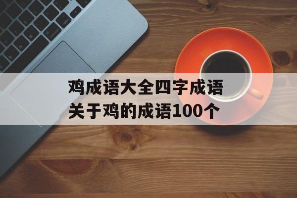 鸡成语大全四字成语 关于鸡的成语100个-第1张图片-