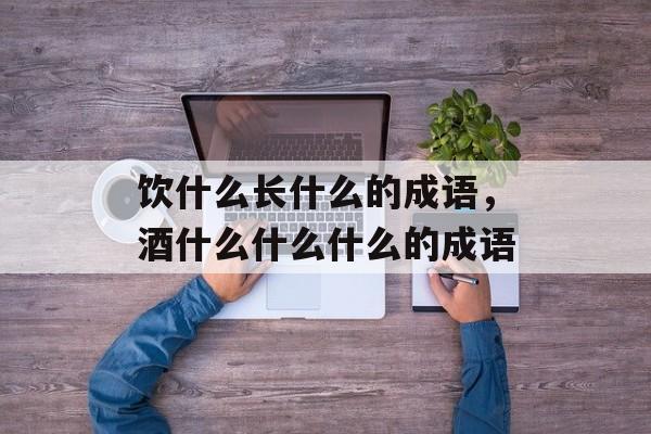 饮什么长什么的成语，酒什么什么什么的成语-第1张图片-