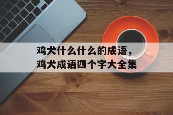 鸡犬什么什么的成语，鸡犬成语四个字大全集-第1张图片-