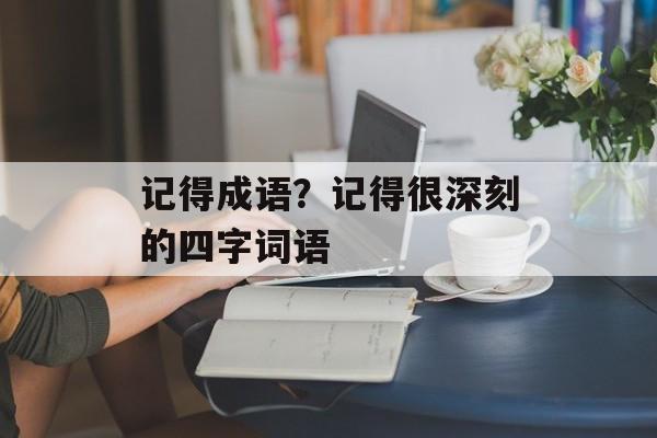 记得成语？记得很深刻的四字词语-第1张图片-