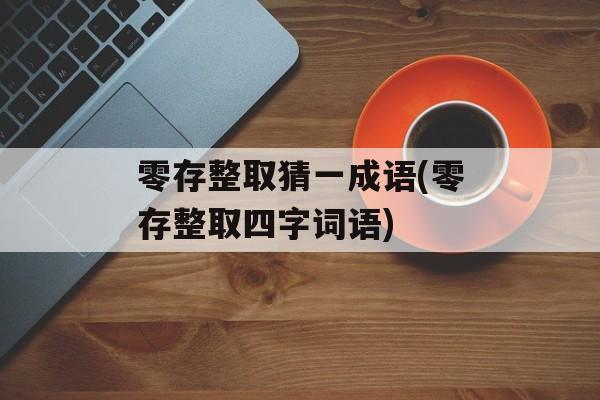 零存整取猜一成语(零存整取四字词语)-第1张图片-