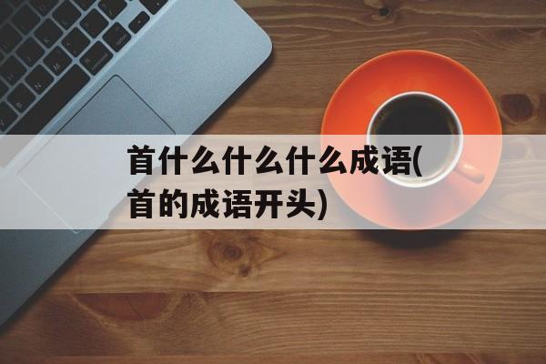 首什么什么什么成语(首的成语开头)-第1张图片-