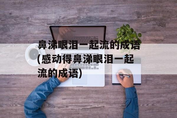 鼻涕眼泪一起流的成语(感动得鼻涕眼泪一起流的成语)-第1张图片-