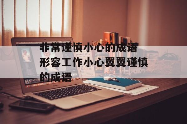 非常谨慎小心的成语 形容工作小心翼翼谨慎的成语-第1张图片-