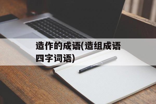造作的成语(造组成语四字词语)-第1张图片-