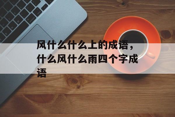 风什么什么上的成语，什么风什么雨四个字成语-第1张图片-