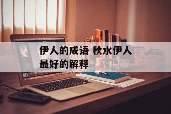 伊人的成语 秋水伊人最好的解释-第1张图片-