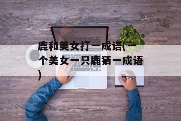 鹿和美女打一成语(一个美女一只鹿猜一成语)-第1张图片-