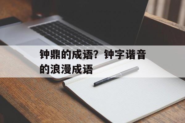 钟鼎的成语？钟字谐音的浪漫成语-第1张图片-