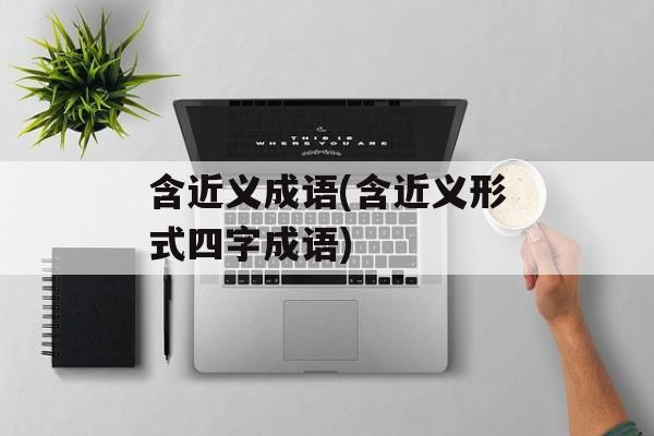 含近义成语(含近义形式四字成语)-第1张图片-