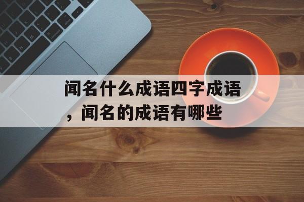 闻名什么成语四字成语，闻名的成语有哪些-第1张图片-