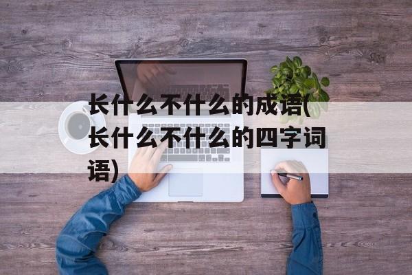 长什么不什么的成语(长什么不什么的四字词语)-第1张图片-
