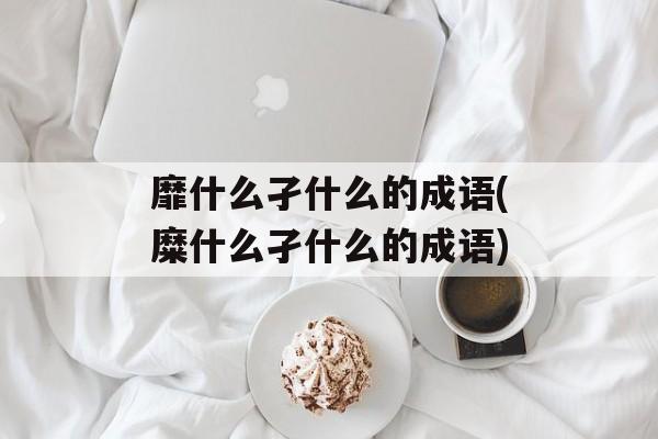 靡什么孑什么的成语(糜什么孑什么的成语)-第1张图片-