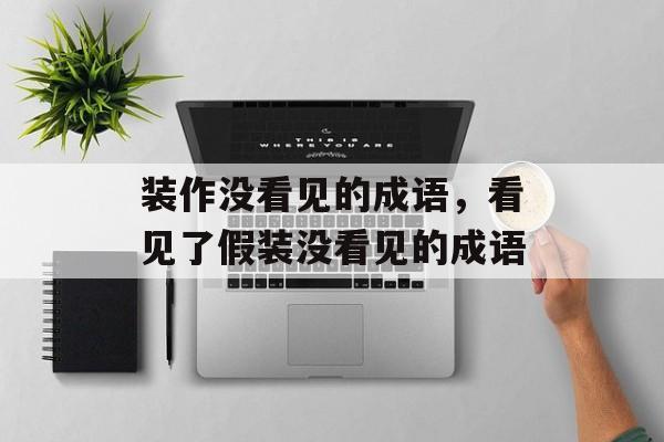 装作没看见的成语，看见了假装没看见的成语-第1张图片-