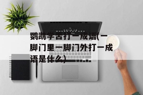 鹦鹉学舌打一成语(一脚门里一脚门外打一成语是什么)-第1张图片-