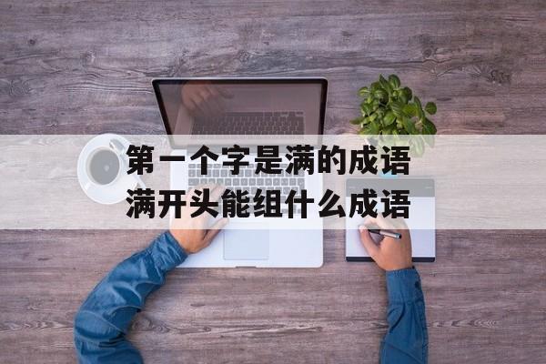 第一个字是满的成语 满开头能组什么成语-第1张图片-
