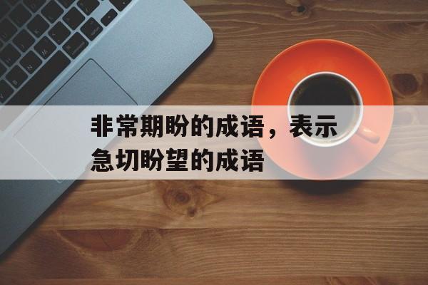 非常期盼的成语，表示急切盼望的成语-第1张图片-