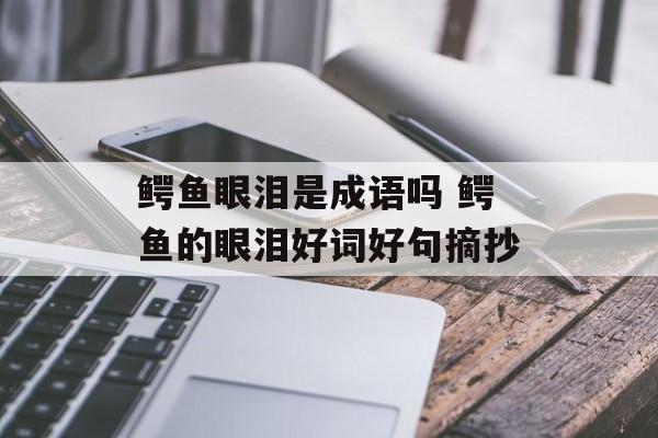 鳄鱼眼泪是成语吗 鳄鱼的眼泪好词好句摘抄-第1张图片-