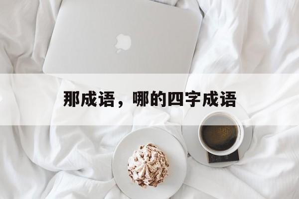 那成语，哪的四字成语-第1张图片-
