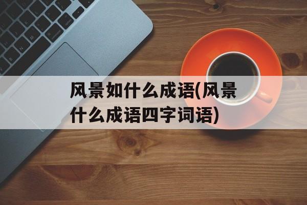 风景如什么成语(风景什么成语四字词语)-第1张图片-