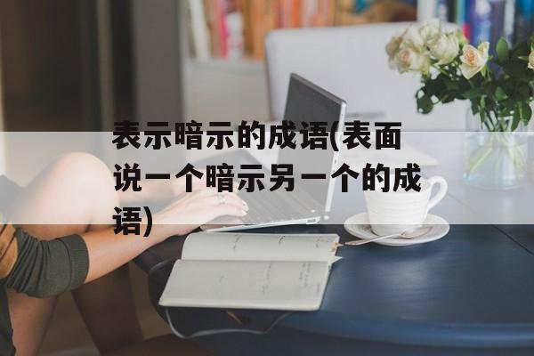 表示暗示的成语(表面说一个暗示另一个的成语)-第1张图片-