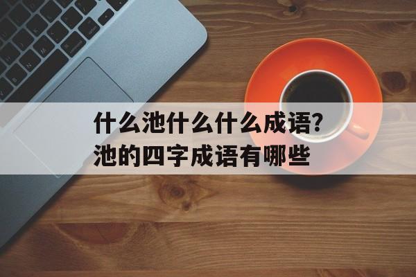 什么池什么什么成语？池的四字成语有哪些-第1张图片-